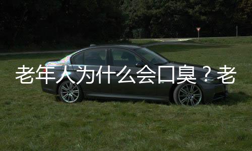 老年人为什么会口臭?老年人口臭怎么办