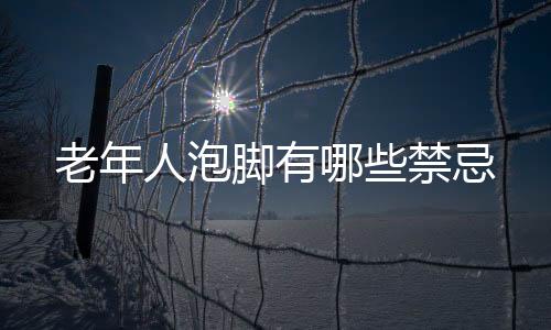老年人泡脚有哪些禁忌