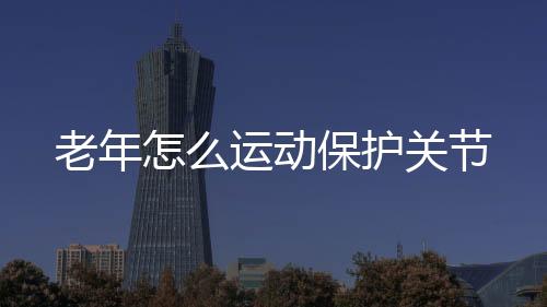 老年怎么运动保护关节
