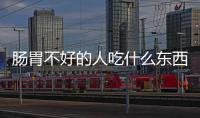 肠胃不好的人吃什么东西比较好