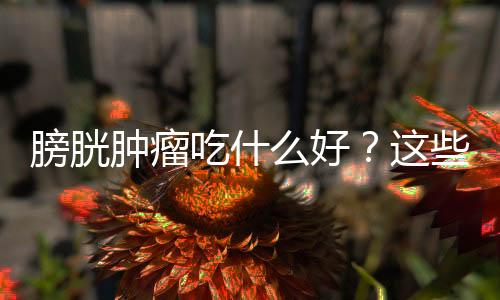 膀胱肿瘤吃什么好?这些食物很宝贵!