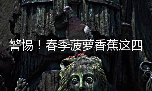 警惕!春季菠萝香蕉这四种水果要少吃