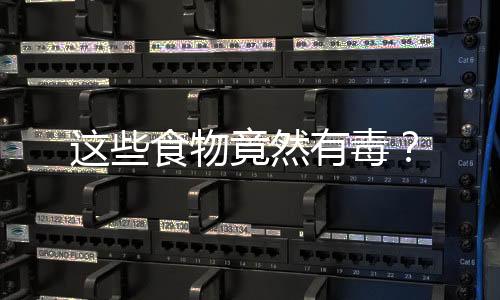 这些食物竟然有毒？