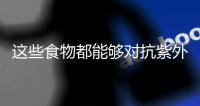 这些食物都能够对抗紫外线