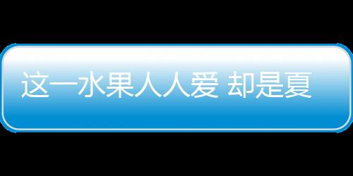 这一水果人人爱 却是夏季最危险食物