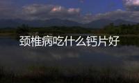 颈椎病吃什么钙片好