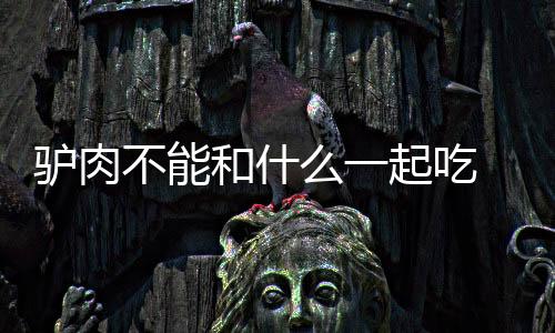 驴肉不能和什么一起吃 注意事项