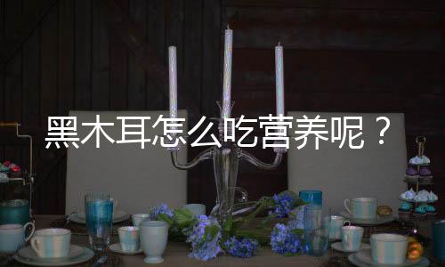 黑木耳怎么吃营养呢?