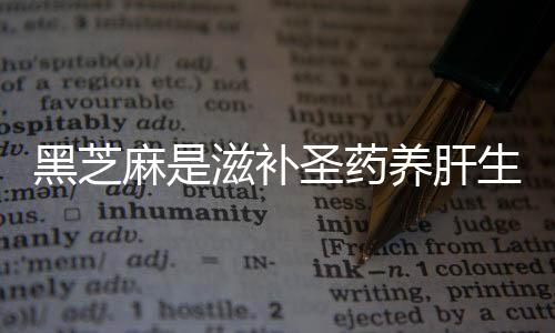 黑芝麻是滋补圣药养肝生黑发 如此神奇你确定不吃吗