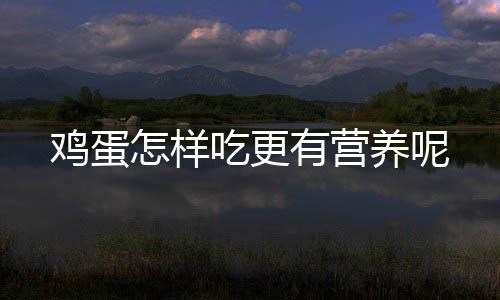 鸡蛋怎样吃更有营养呢