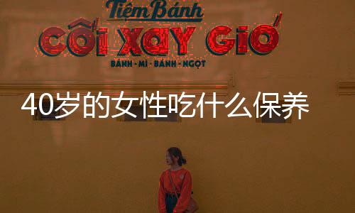40岁的女性吃什么保养效果最佳?
