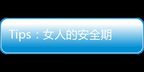Tips：女人的安全期避孕宝典
