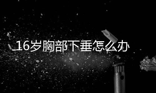 16岁胸部下垂怎么办