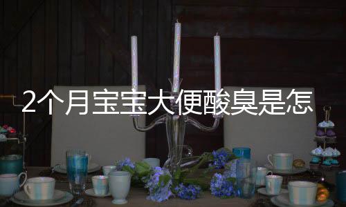 2个月宝宝大便酸臭是怎么回事?